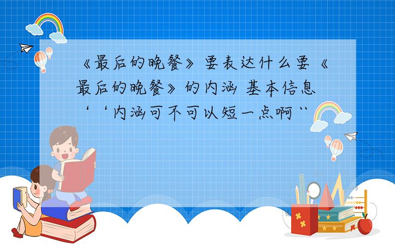 《最后的晚餐》要表达什么要《最后的晚餐》的内涵 基本信息‘‘内涵可不可以短一点啊 ``