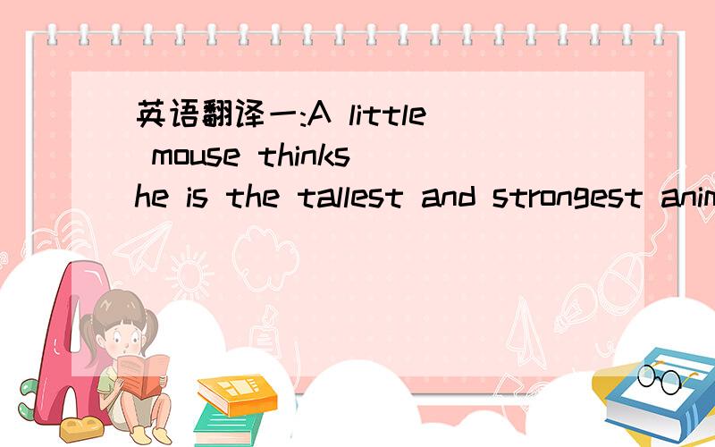 英语翻译一:A little mouse thinks he is the tallest and strongest animal in the world.His mother says to him,