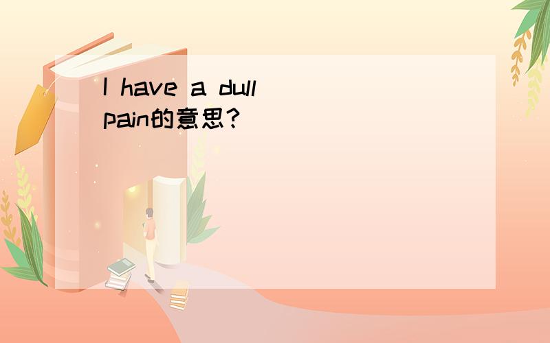 I have a dull pain的意思?