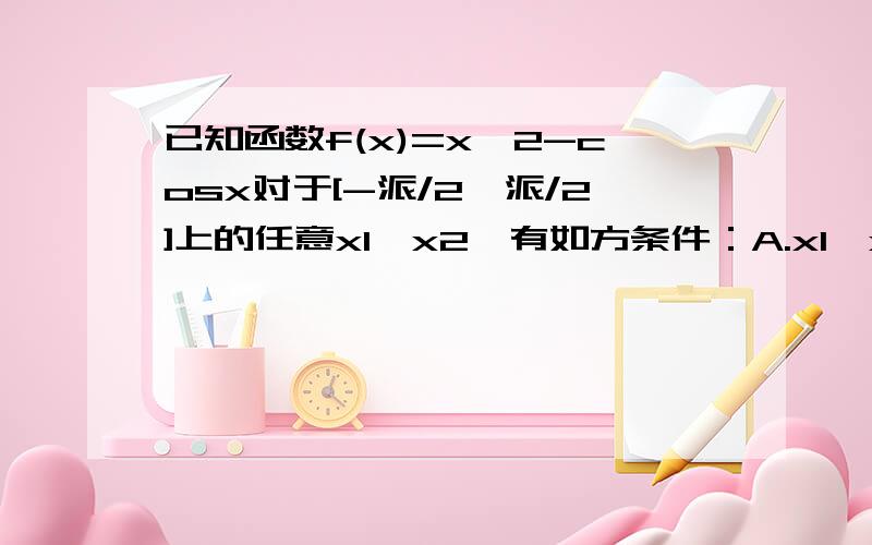 已知函数f(x)=x^2-cosx对于[-派/2,派/2]上的任意x1,x2,有如方条件：A.x1>x2,B(x1)^2>(x2)^2,C|x1|>x2恒成立的条件是