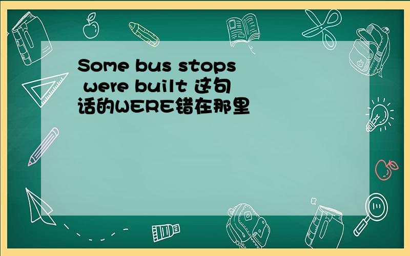 Some bus stops were built 这句话的WERE错在那里