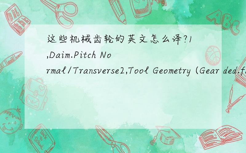 这些机械齿轮的英文怎么译?1,Daim.Pitch Normal/Transverse2,Tool Geometry (Gear ded.factor) 3,Rad.Operating4,Start of Active profile Dia5,Tooth Thickness Std.(Chordal) 6,Tooth Thickness Normal (Chordal) 7,Tooth Thickness Transverse (Chordal