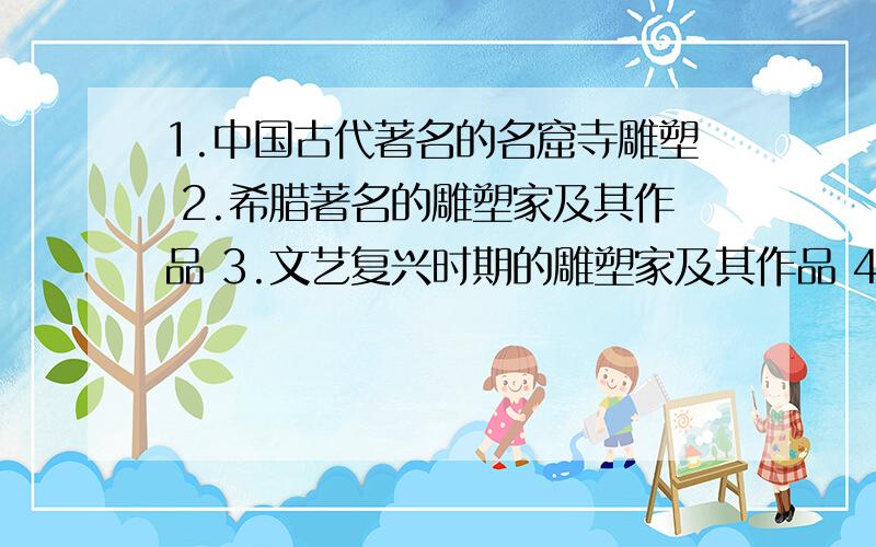 1.中国古代著名的名窟寺雕塑 2.希腊著名的雕塑家及其作品 3.文艺复兴时期的雕塑家及其作品 4.二十世纪现代1.中国古代著名的名窟寺雕塑 2.希腊著名的雕塑家及其作品3.文艺复兴时期的雕塑