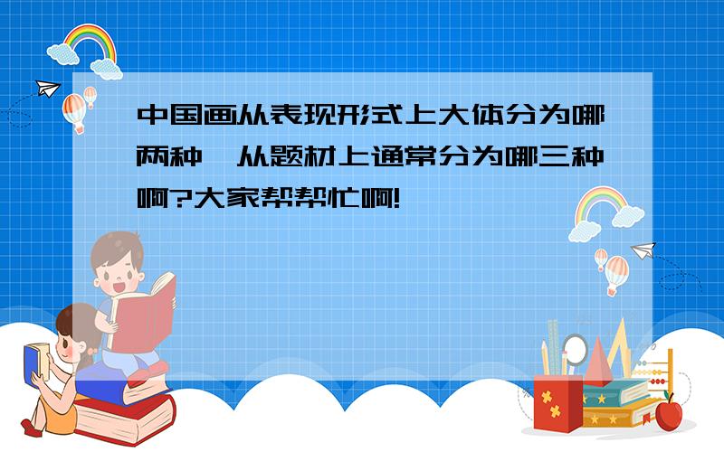 中国画从表现形式上大体分为哪两种,从题材上通常分为哪三种啊?大家帮帮忙啊!