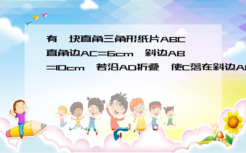 有一块直角三角形纸片ABC,直角边AC=6cm,斜边AB=10cm,若沿AD折叠,使C落在斜边AB上E处,则BE的长___