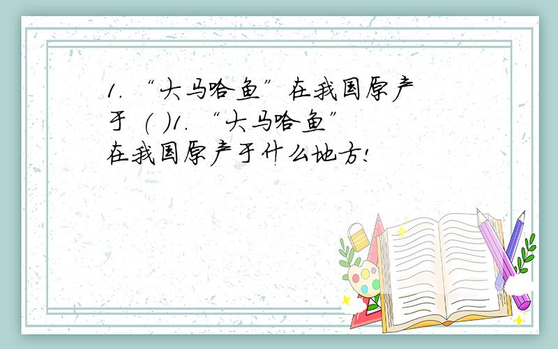 1． “大马哈鱼”在我国原产于 ( )1． “大马哈鱼”在我国原产于什么地方!