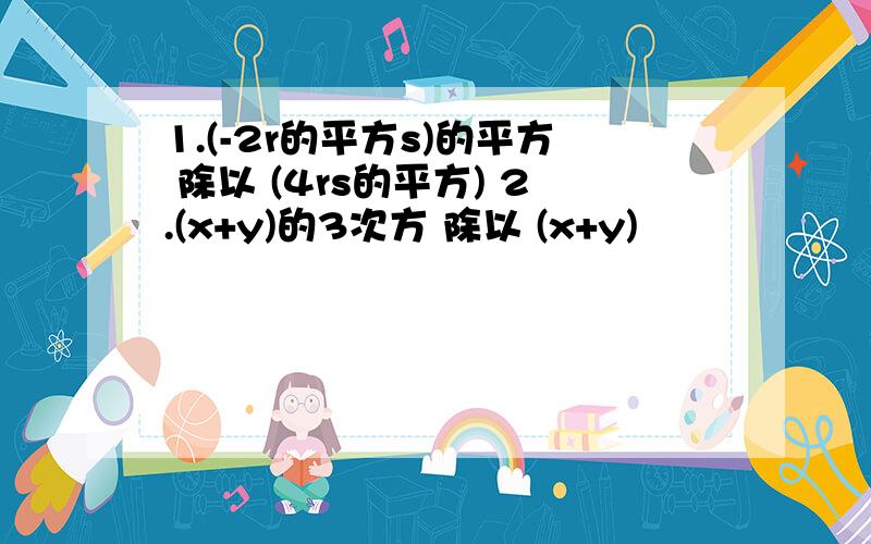 1.(-2r的平方s)的平方 除以 (4rs的平方) 2.(x+y)的3次方 除以 (x+y)