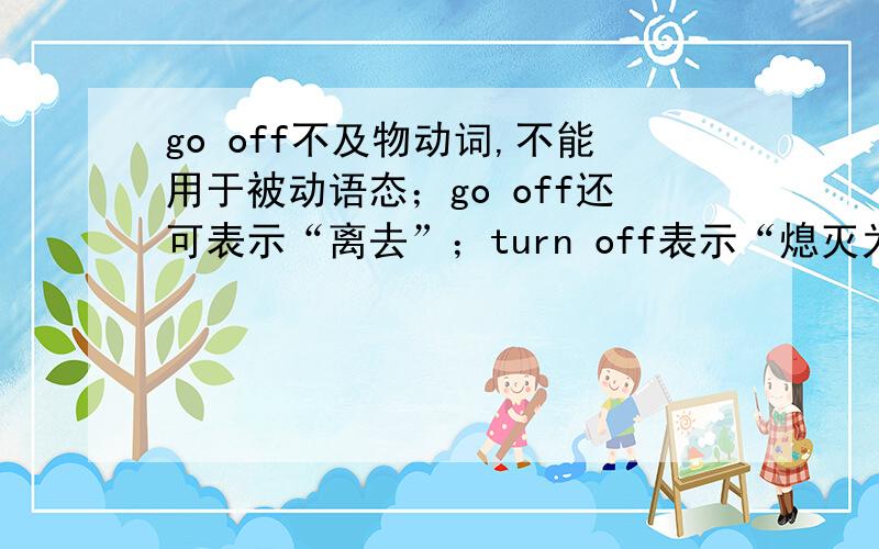 go off不及物动词,不能用于被动语态；go off还可表示“离去”；turn off表示“熄灭为什么是及物动词不是后面也加介词off了吗怎么还是及物动词 take off什么形式时是及物动词 那go off 为什么是