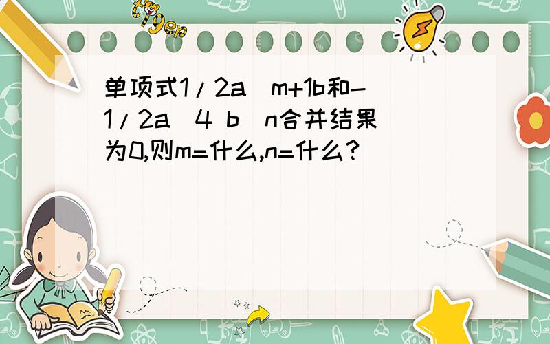 单项式1/2a^m+1b和-1/2a^4 b^n合并结果为0,则m=什么,n=什么?