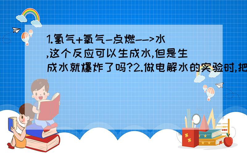 1.氢气+氧气-点燃-->水,这个反应可以生成水,但是生成水就爆炸了吗?2.做电解水的实验时,把氢气的位置标为X,氧气的位置标为Y,X,Y处的压力(小于)外界大气压.我觉得不对,氧气密度大于空气,应该