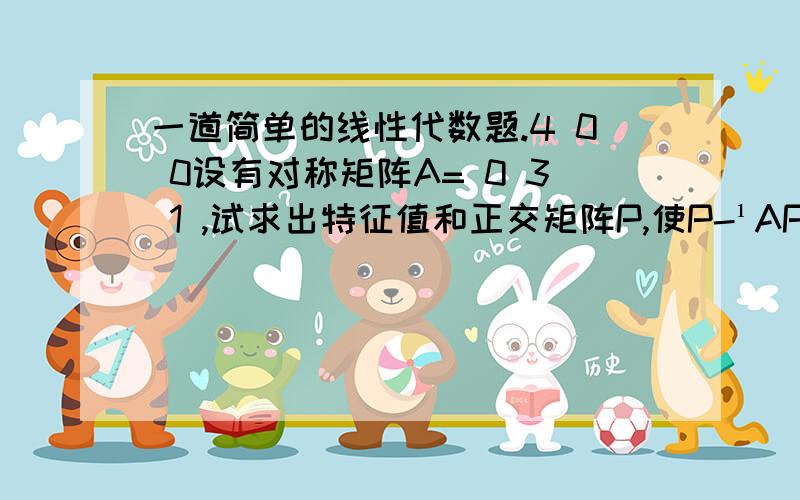 一道简单的线性代数题.4 0 0设有对称矩阵A= 0 3 1 ,试求出特征值和正交矩阵P,使P-¹AP为对角阵.0 1 3