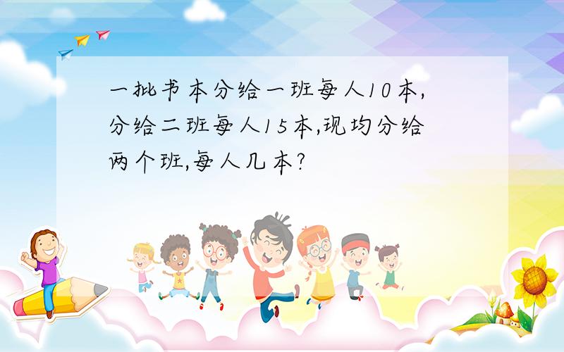 一批书本分给一班每人10本,分给二班每人15本,现均分给两个班,每人几本?