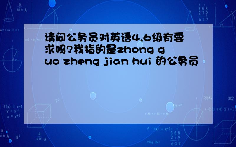 请问公务员对英语4,6级有要求吗?我指的是zhong guo zheng jian hui 的公务员