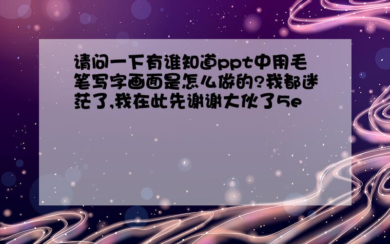 请问一下有谁知道ppt中用毛笔写字画面是怎么做的?我都迷茫了,我在此先谢谢大伙了5e