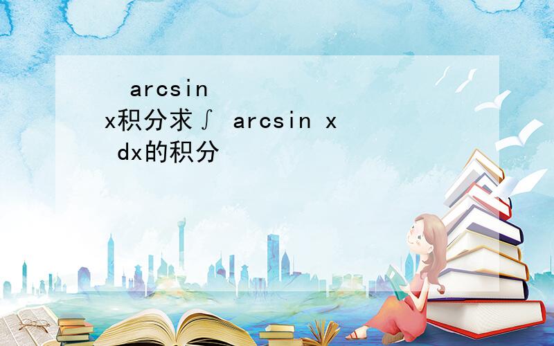 ​arcsin x积分求∫ arcsin x dx的积分