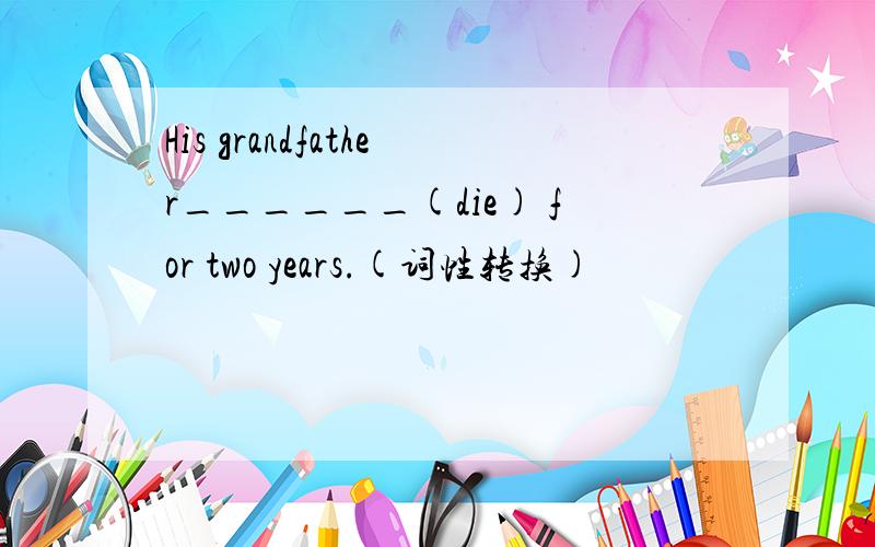 His grandfather______(die) for two years.(词性转换)