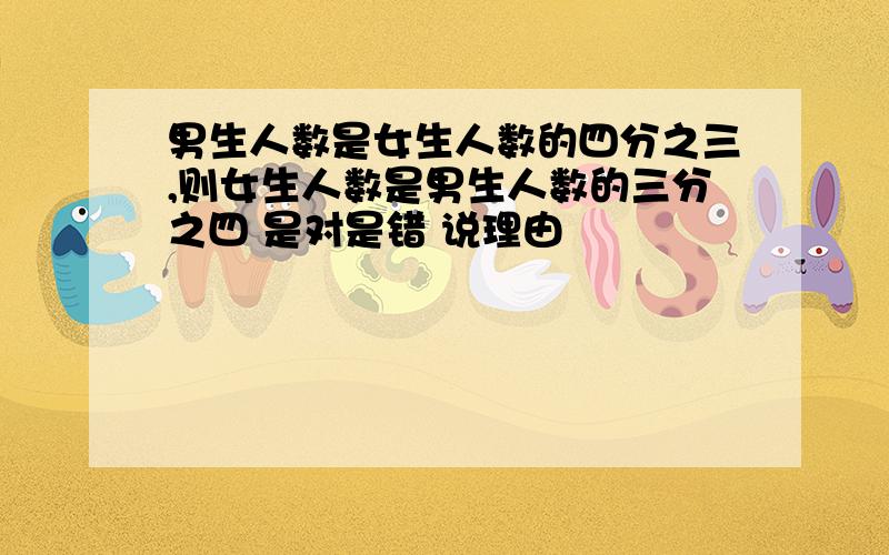 男生人数是女生人数的四分之三,则女生人数是男生人数的三分之四 是对是错 说理由