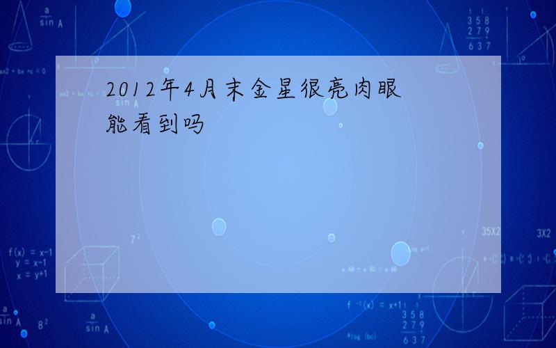 2012年4月末金星很亮肉眼能看到吗