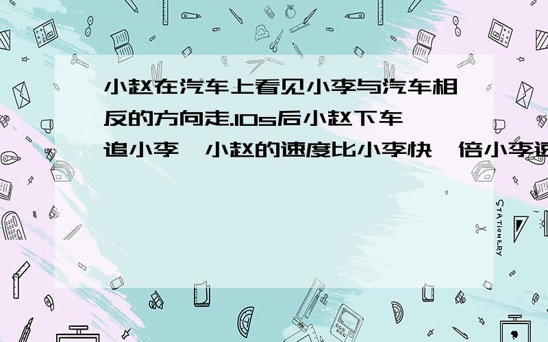 小赵在汽车上看见小李与汽车相反的方向走.10s后小赵下车追小李,小赵的速度比小李快一倍小李速度为汽车速度的10/100,小赵追上小李要多长时间?