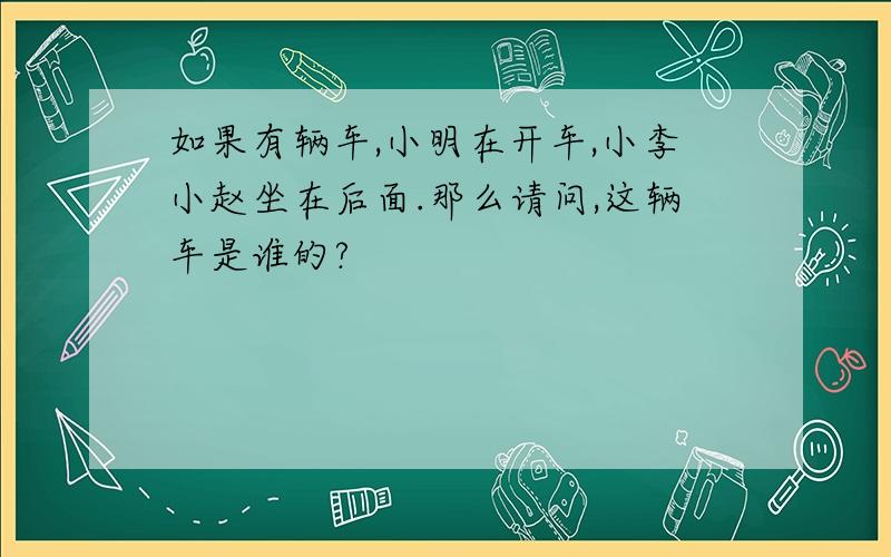 如果有辆车,小明在开车,小李小赵坐在后面.那么请问,这辆车是谁的?