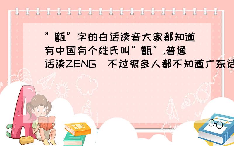 ”甑”字的白话读音大家都知道有中国有个姓氏叫”甑”,普通话读ZENG．不过很多人都不知道广东话读什么．请大家帮帮忙．～