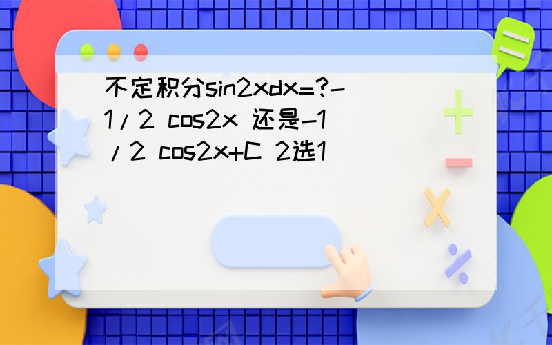 不定积分sin2xdx=?-1/2 cos2x 还是-1/2 cos2x+C 2选1