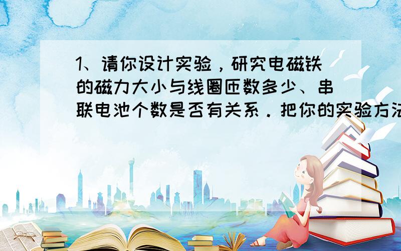 1、请你设计实验，研究电磁铁的磁力大小与线圈匝数多少、串联电池个数是否有关系。把你的实验方法和结果填写在下表中。（同意大小的铁块，电线粗细相同）2、奇思妙想：我设计的电