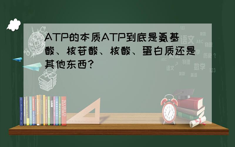 ATP的本质ATP到底是氨基酸、核苷酸、核酸、蛋白质还是其他东西?