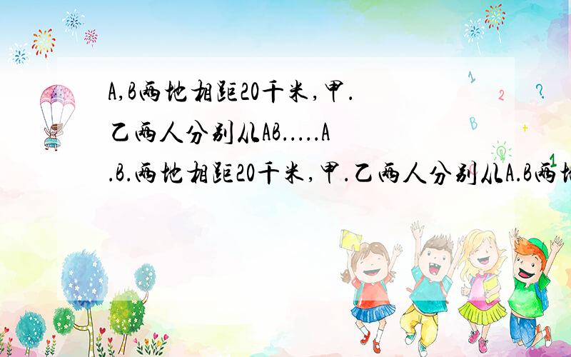 A,B两地相距20千米,甲．乙两人分别从AB．．．．．A．B．两地相距20千米,甲．乙两人分别从A．B两地同时相向而行,两个小时后在途中相遇,然后甲返回A地,乙继续前行,当甲回到A地时,乙离A地还