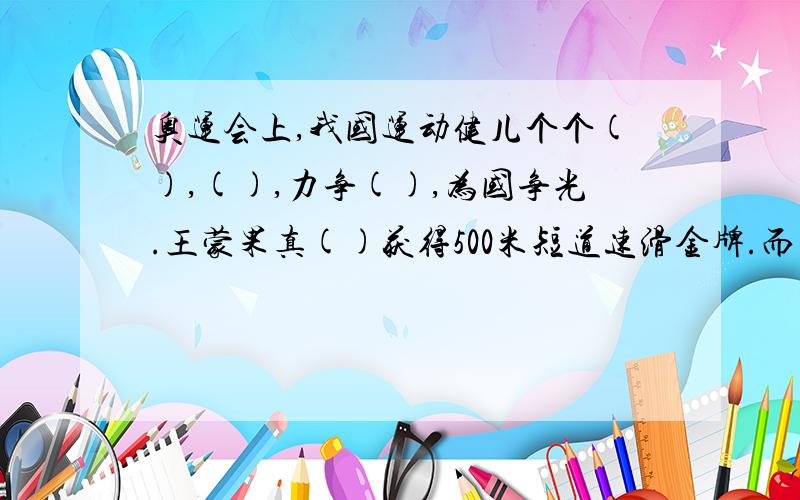 奥运会上,我国运动健儿个个(),(),力争(),为国争光.王蒙果真()获得500米短道速滑金牌.而有些国家派了不少运动员参加比赛,可结果呢,().别说金牌,连前六名都未捞到一个,简直是().所有()里都填