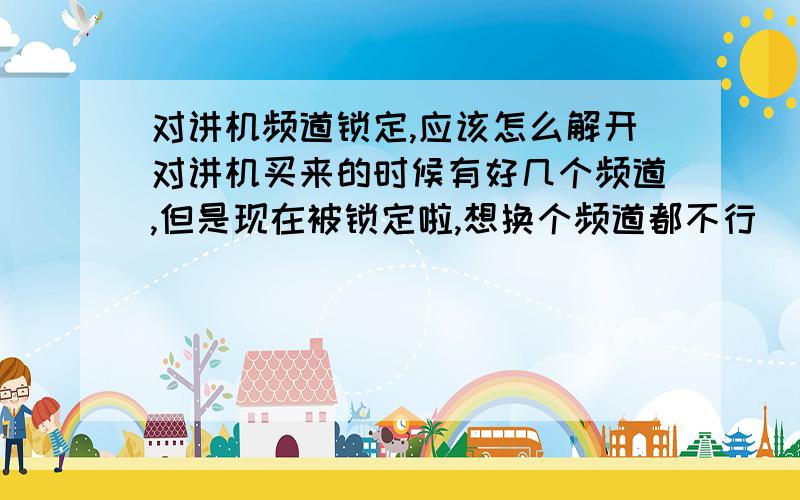 对讲机频道锁定,应该怎么解开对讲机买来的时候有好几个频道,但是现在被锁定啦,想换个频道都不行