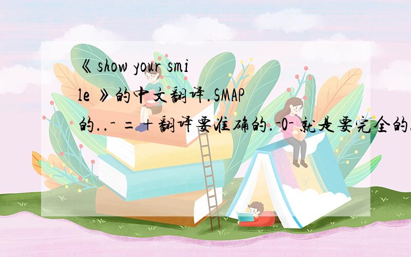 《show your smile 》的中文翻译.SMAP的..- =+翻译要准确的.-0- 就是要完全的!准确得!~\(≥▽≤)/~