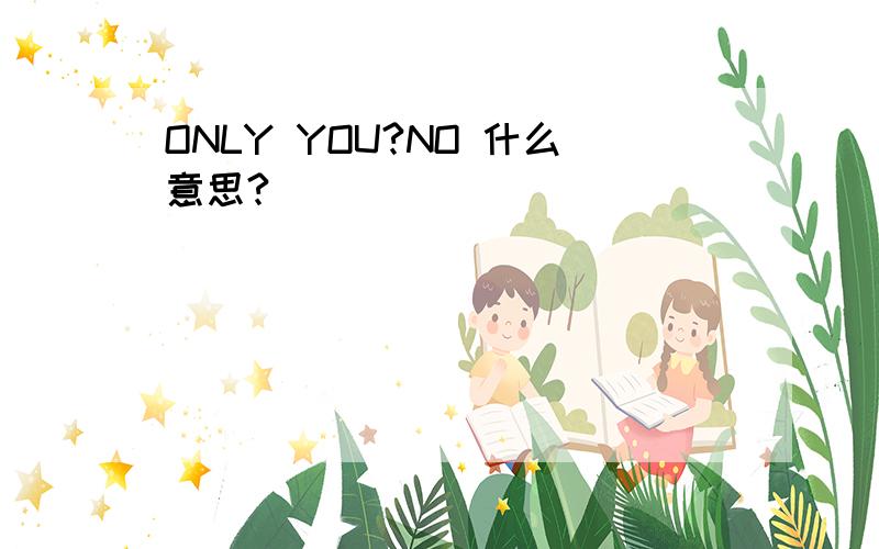 ONLY YOU?NO 什么意思?