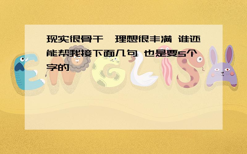 现实很骨干、理想很丰满 谁还能帮我接下面几句 也是要5个字的