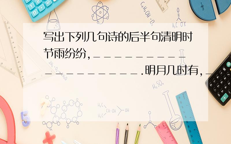 写出下列几句诗的后半句清明时节雨纷纷,__________________.明月几时有,___________.劝君更尽一杯酒,____________________.大江东去,___________________.