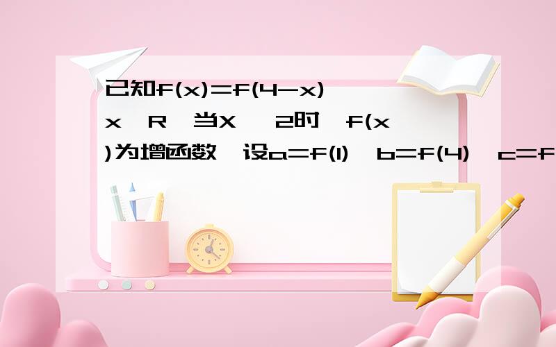 已知f(x)=f(4-x),x∈R,当X> 2时,f(x)为增函数,设a=f(1),b=f(4),c=f(-2),试确定a,b,c的大小关系