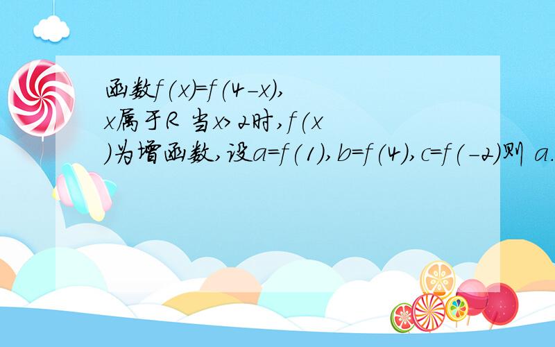 函数f(x)=f(4-x),x属于R 当x>2时,f(x)为增函数,设a=f(1),b=f(4),c=f(-2)则 a.b.c的大小关系为?