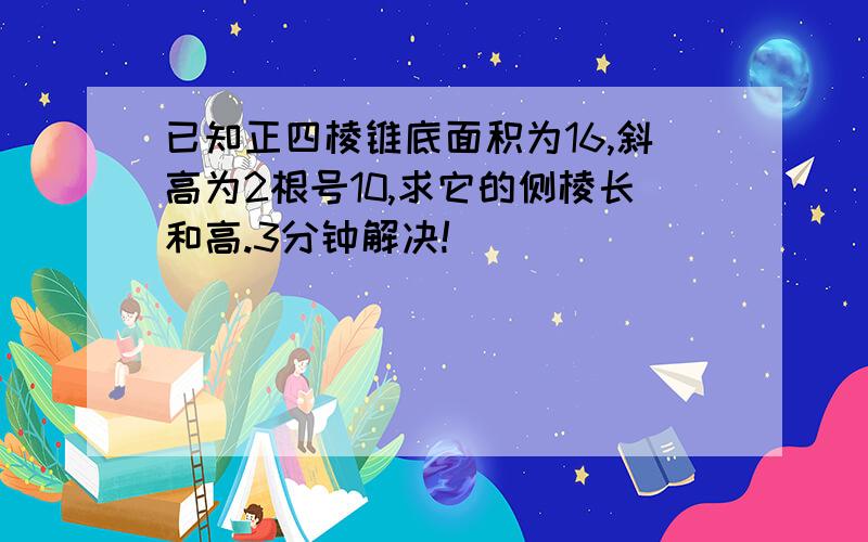 已知正四棱锥底面积为16,斜高为2根号10,求它的侧棱长和高.3分钟解决!