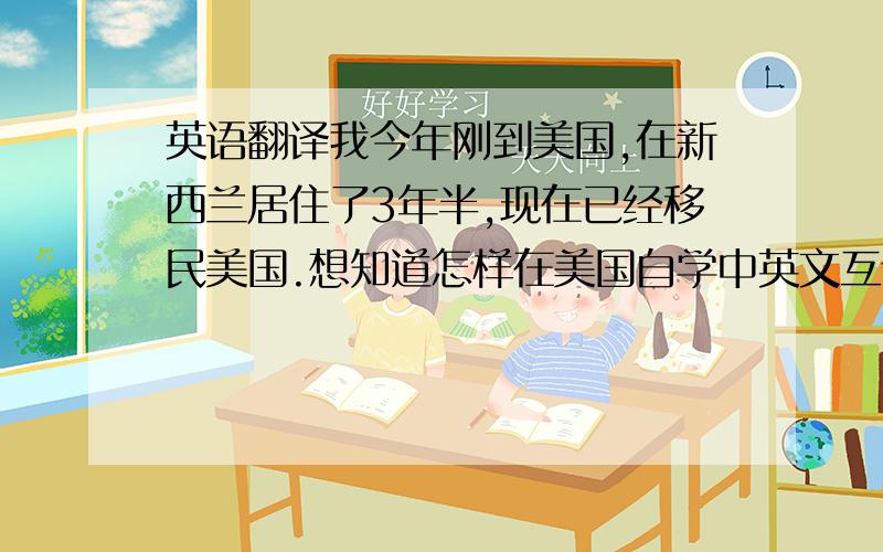 英语翻译我今年刚到美国,在新西兰居住了3年半,现在已经移民美国.想知道怎样在美国自学中英文互译翻译.