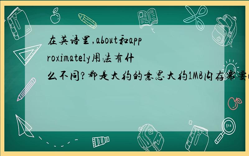 在英语里,about和approximately用法有什么不同?都是大约的意思大约1MB内存需要approximately 1 MB of memory is requiredaubout 1 MB of memory is required有什么不一样?谢谢解答!