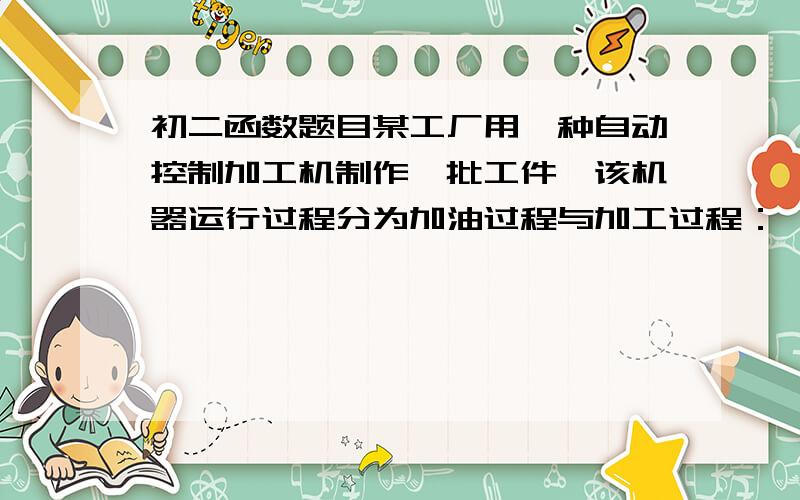 初二函数题目某工厂用一种自动控制加工机制作一批工件,该机器运行过程分为加油过程与加工过程：