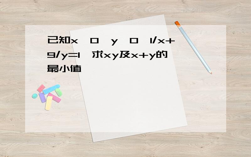 已知x>0,y>0,1/x+9/y=1,求xy及x+y的最小值