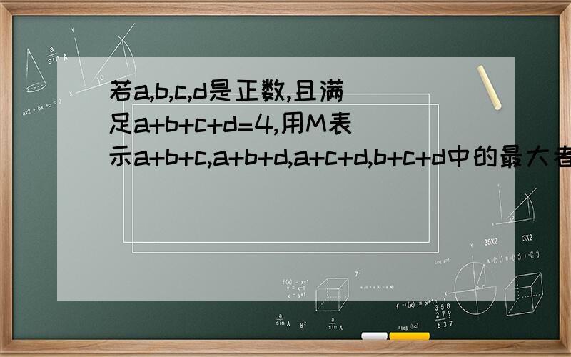 若a,b,c,d是正数,且满足a+b+c+d=4,用M表示a+b+c,a+b+d,a+c+d,b+c+d中的最大者,则M的最小值为?