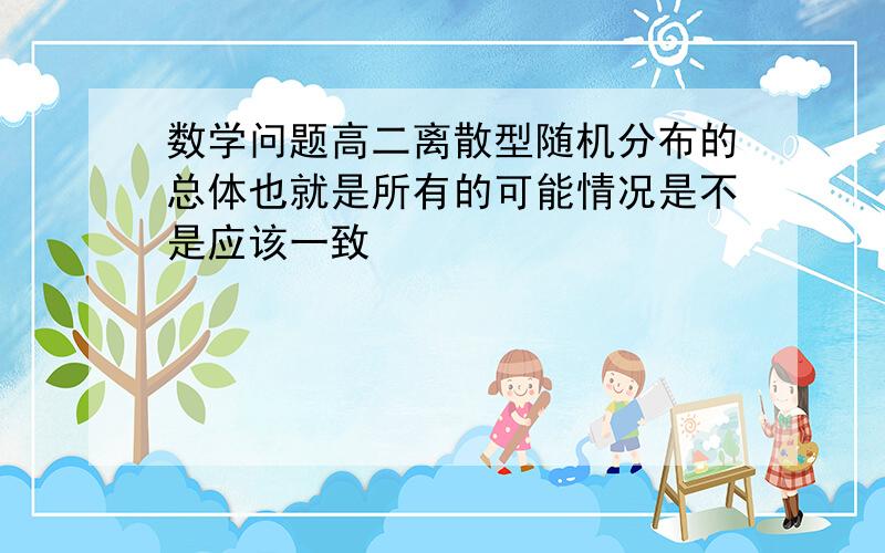 数学问题高二离散型随机分布的总体也就是所有的可能情况是不是应该一致