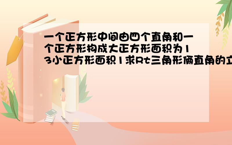 一个正方形中间由四个直角和一个正方形构成大正方形面积为13小正方形面积1求Rt三角形俩直角的立方和