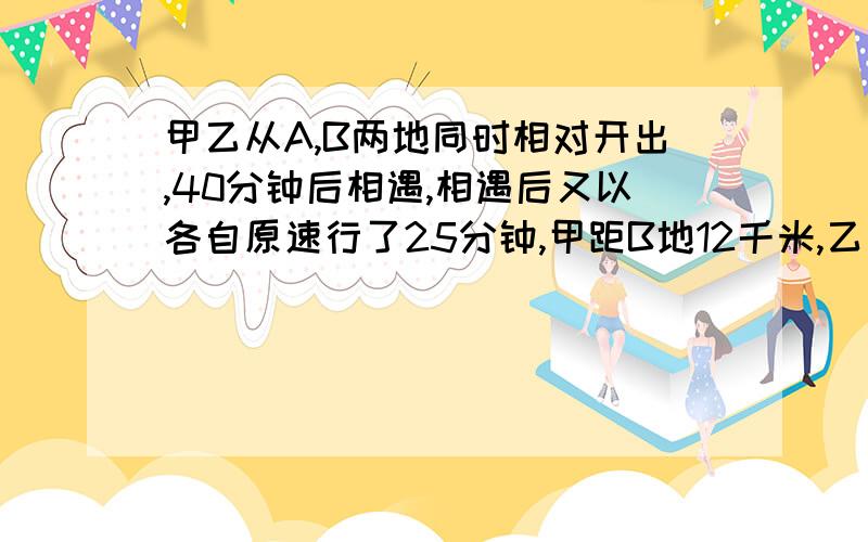 甲乙从A,B两地同时相对开出,40分钟后相遇,相遇后又以各自原速行了25分钟,甲距B地12千米,乙距A地60千米AB两地相距多少千米?