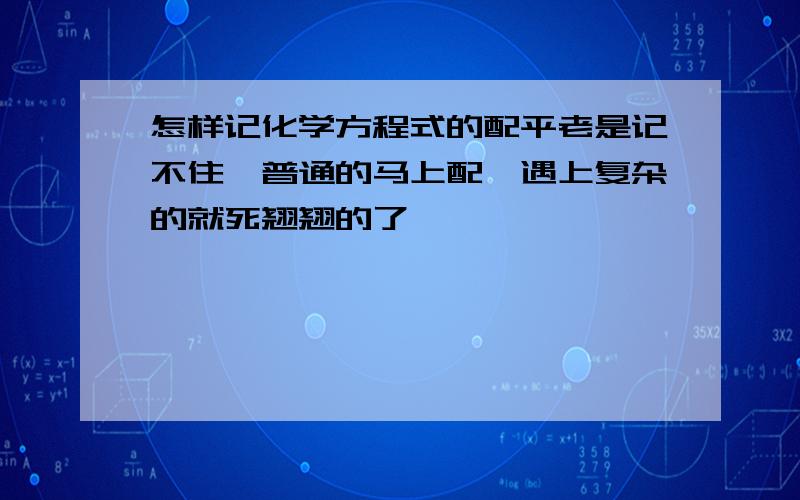 怎样记化学方程式的配平老是记不住,普通的马上配,遇上复杂的就死翘翘的了