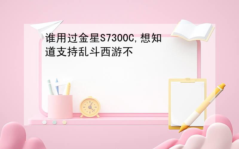 谁用过金星S7300C,想知道支持乱斗西游不