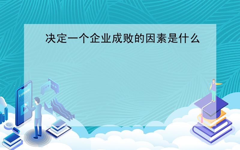 决定一个企业成败的因素是什么