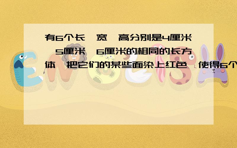 有6个长、宽、高分别是4厘米、5厘米、6厘米的相同的长方体,把它们的某些面染上红色,使得6个长方体中染有红色的面恰好分别是一个面、2个面、3个面、4个面、5个面和6个面.染色后把所有长